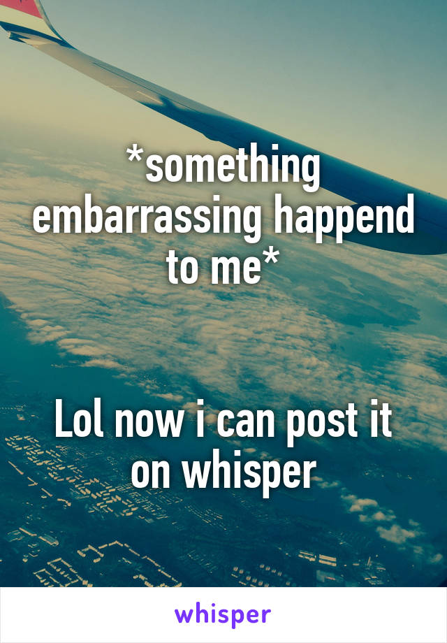 *something embarrassing happend to me*


Lol now i can post it on whisper