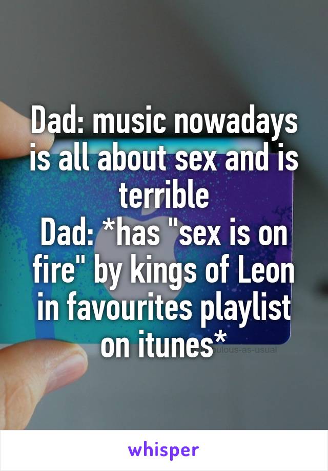 Dad: music nowadays is all about sex and is terrible
Dad: *has "sex is on fire" by kings of Leon in favourites playlist on itunes*