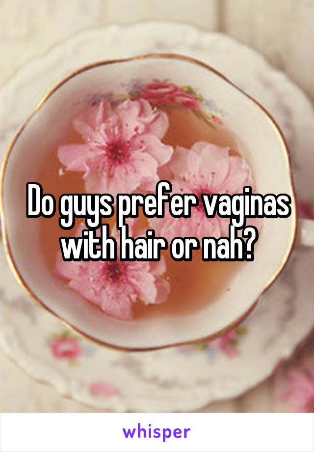 Do guys prefer vaginas with hair or nah?