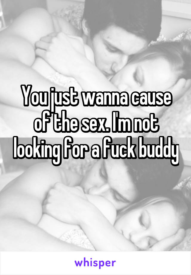 You just wanna cause of the sex. I'm not looking for a fuck buddy 