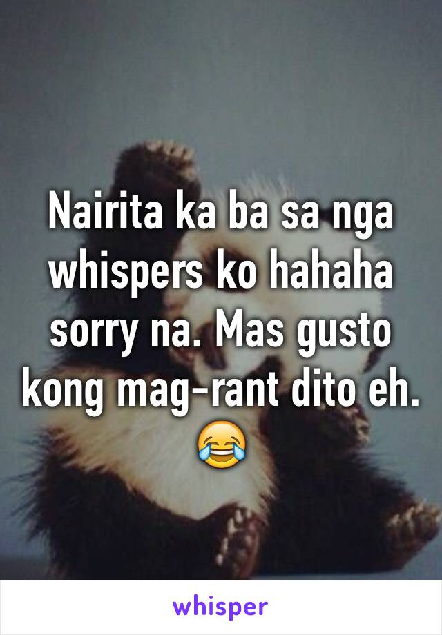 Nairita ka ba sa nga whispers ko hahaha sorry na. Mas gusto kong mag-rant dito eh. 😂