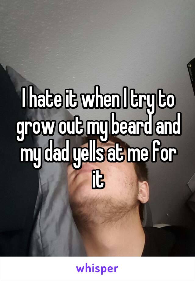 I hate it when I try to grow out my beard and my dad yells at me for it