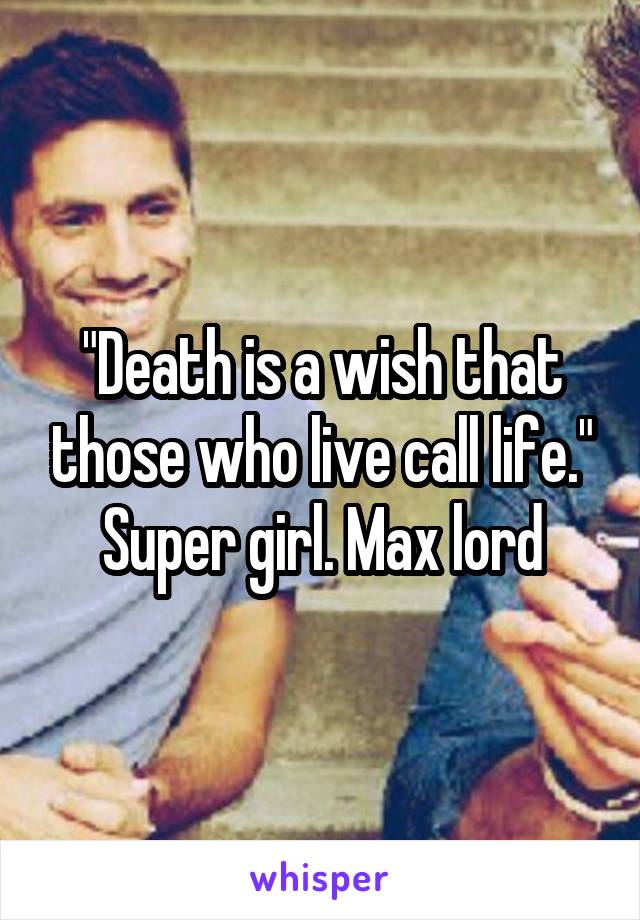 "Death is a wish that those who live call life." Super girl. Max lord