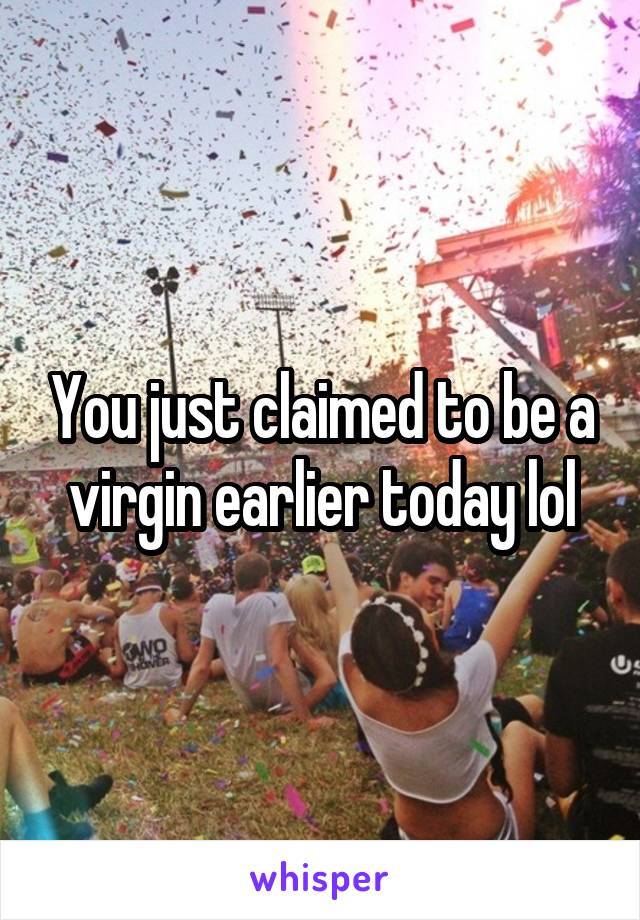 You just claimed to be a virgin earlier today lol