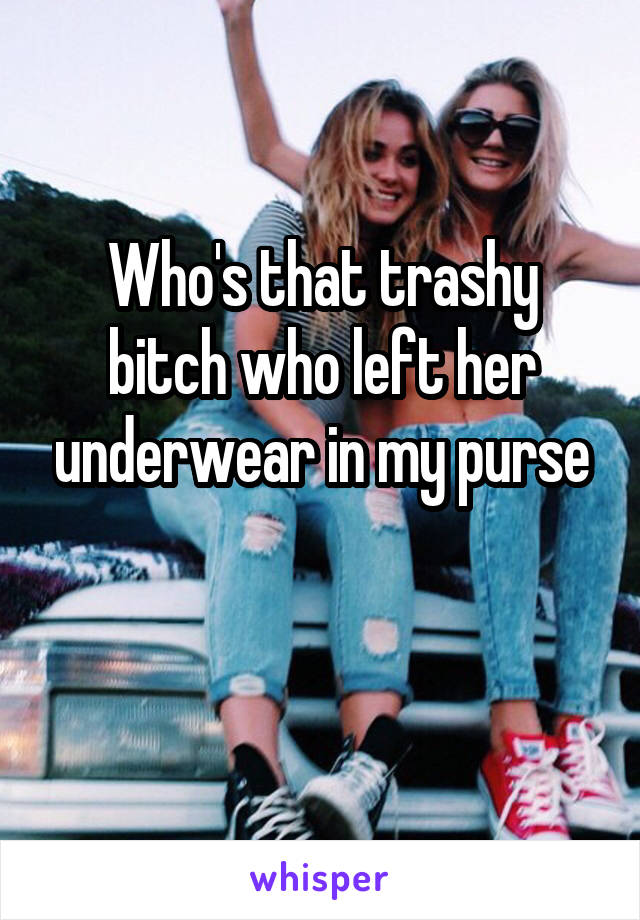 Who's that trashy bitch who left her underwear in my purse

