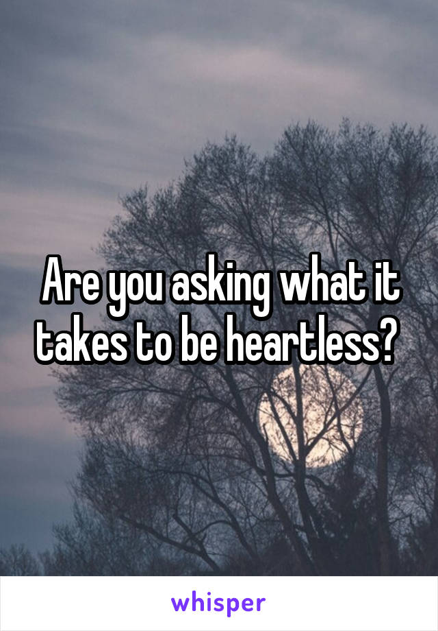 Are you asking what it takes to be heartless? 