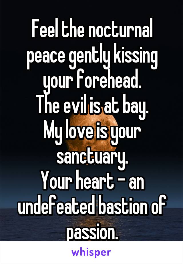 Feel the nocturnal peace gently kissing your forehead.
The evil is at bay.
My love is your sanctuary.
Your heart - an undefeated bastion of passion.