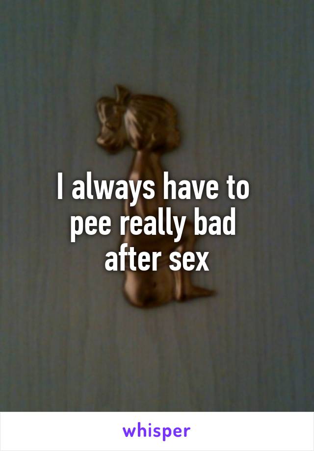 I always have to 
pee really bad 
after sex