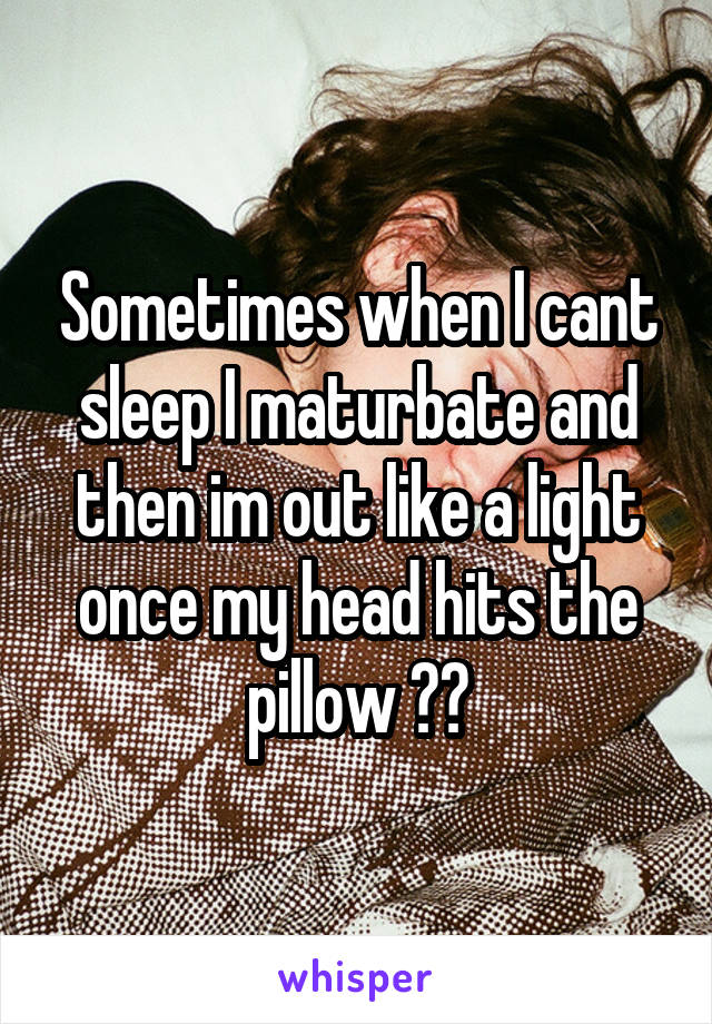 Sometimes when I cant sleep I maturbate and then im out like a light once my head hits the pillow 😊😂