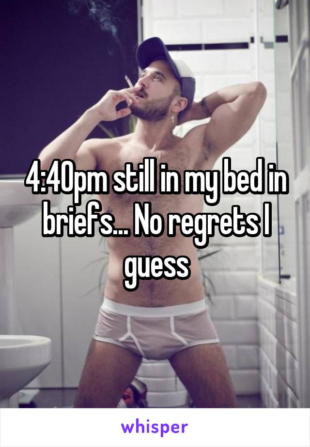 4:40pm still in my bed in briefs... No regrets I guess