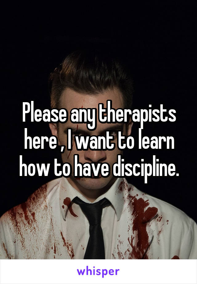 Please any therapists here , I want to learn how to have discipline.