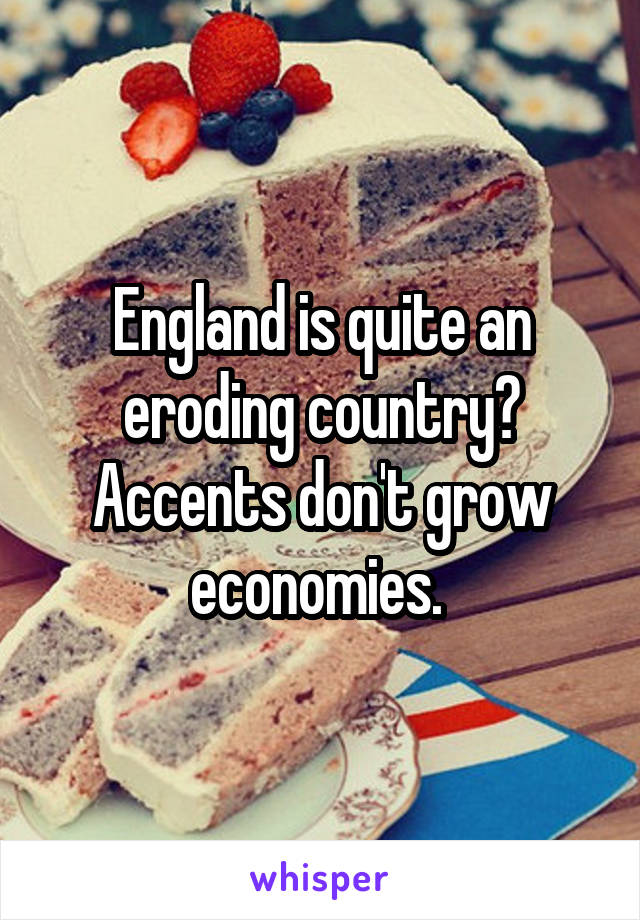 England is quite an eroding country? Accents don't grow economies. 