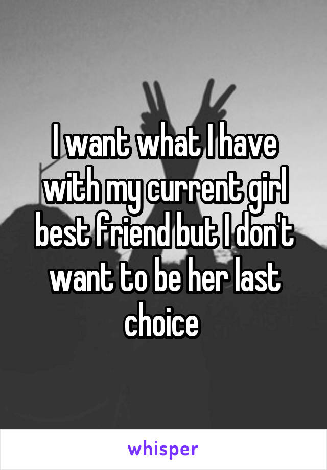 I want what I have with my current girl best friend but I don't want to be her last choice 