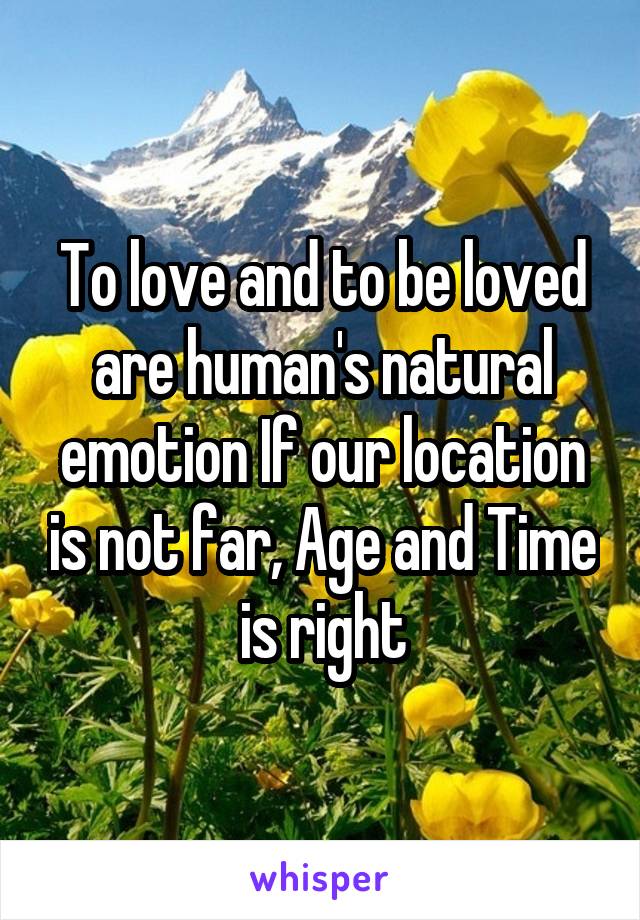 To love and to be loved are human's natural emotion If our location is not far, Age and Time is right