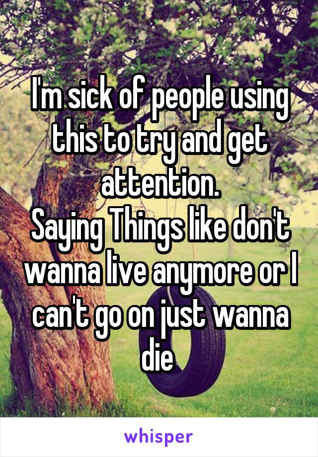 I'm sick of people using this to try and get attention.
Saying Things like don't wanna live anymore or I can't go on just wanna die 