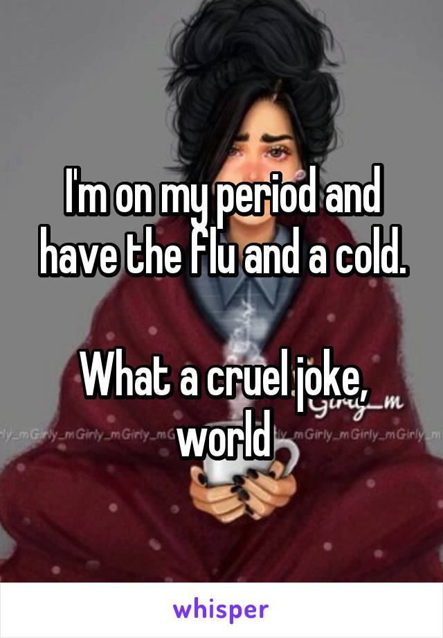 I'm on my period and have the flu and a cold.

What a cruel joke, world