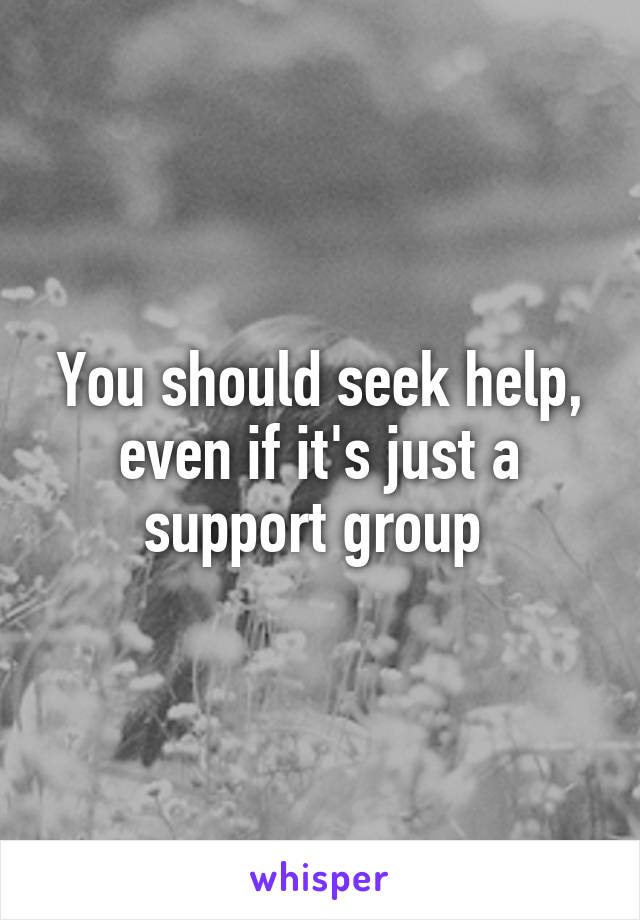 You should seek help, even if it's just a support group 