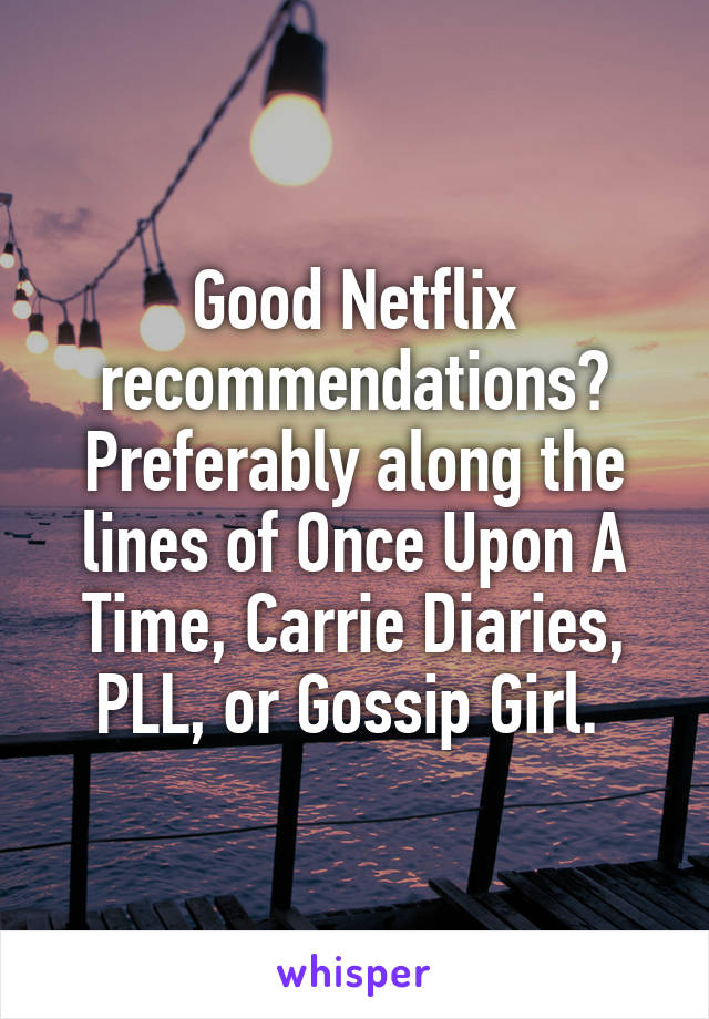 Good Netflix recommendations? Preferably along the lines of Once Upon A Time, Carrie Diaries, PLL, or Gossip Girl. 