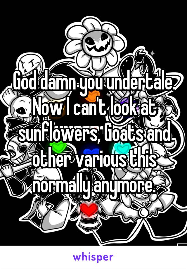 God damn you undertale. Now I can't look at sunflowers, Goats and other various this normally anymore.