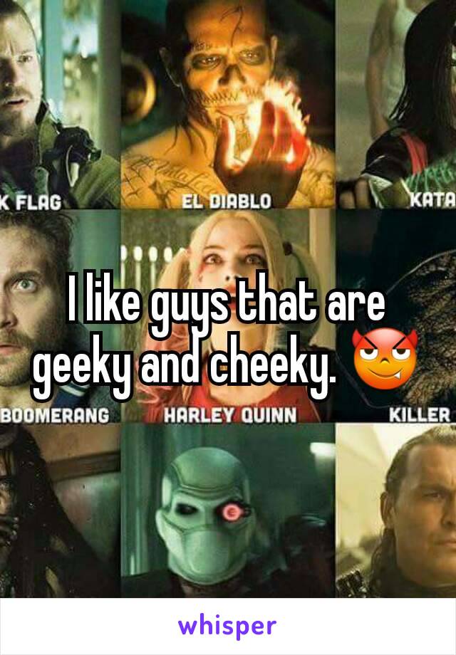 I like guys that are geeky and cheeky. 😈