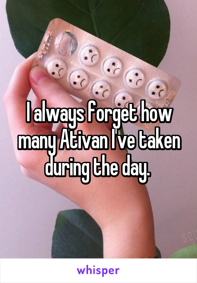 I always forget how many Ativan I've taken during the day. 