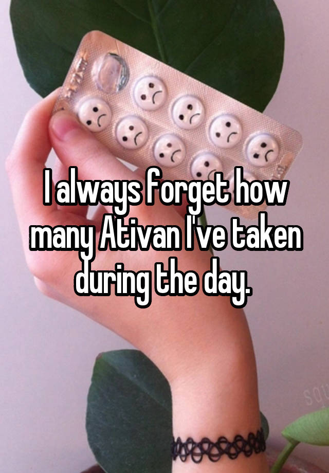 I always forget how many Ativan I've taken during the day. 