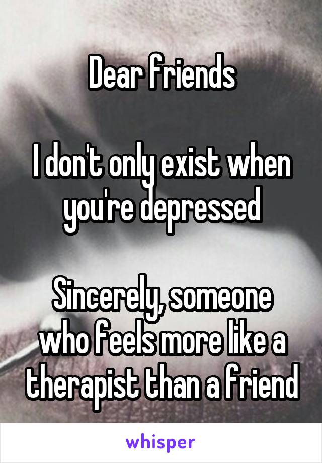 Dear friends

I don't only exist when you're depressed

Sincerely, someone who feels more like a therapist than a friend