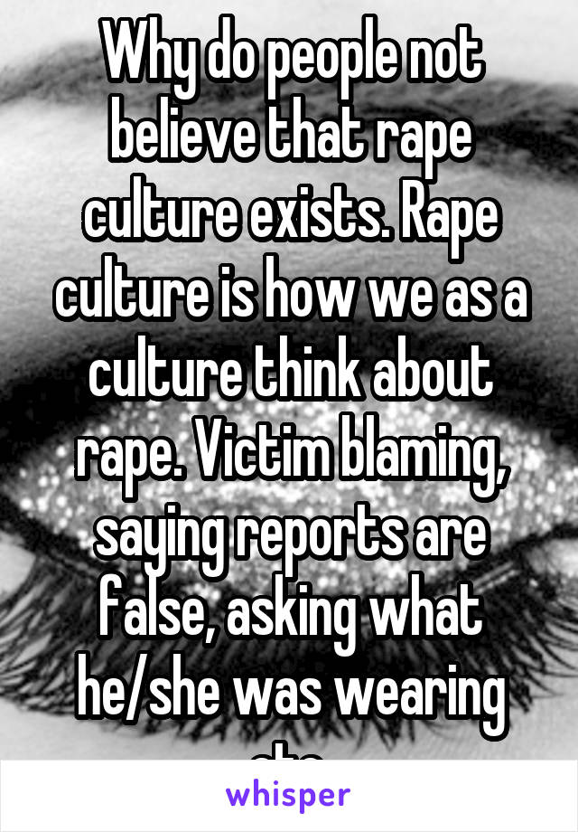 Why do people not believe that rape culture exists. Rape culture is how we as a culture think about rape. Victim blaming, saying reports are false, asking what he/she was wearing etc.