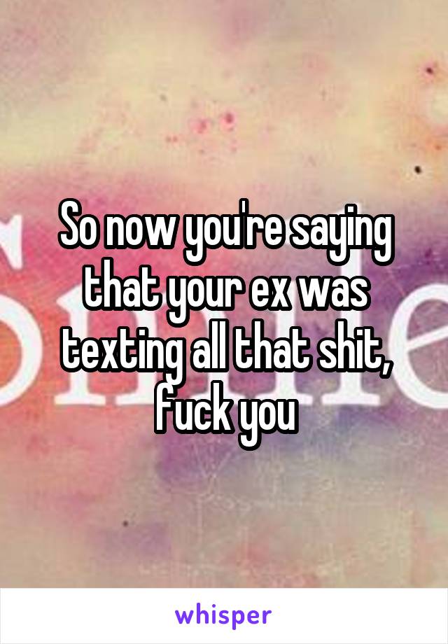 So now you're saying that your ex was texting all that shit, fuck you