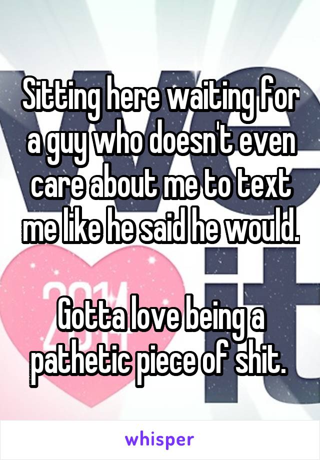 Sitting here waiting for a guy who doesn't even care about me to text me like he said he would. 
Gotta love being a pathetic piece of shit. 