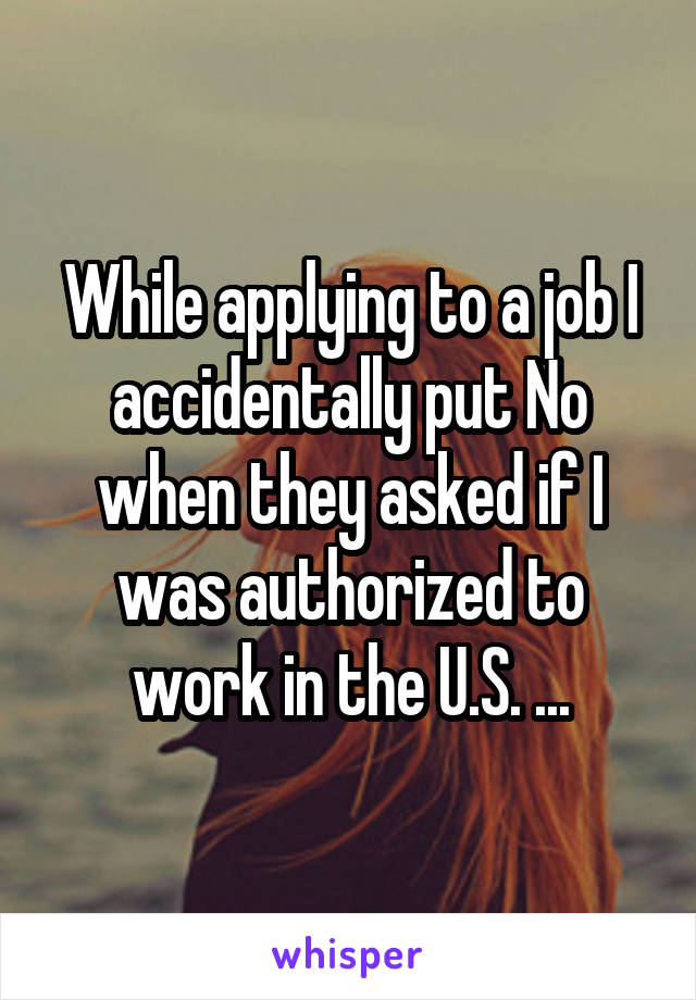 While applying to a job I accidentally put No when they asked if I was authorized to work in the U.S. ...