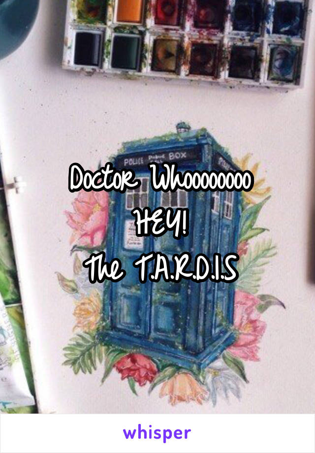 Doctor Whoooooooo
HEY!
The T.A.R.D.I.S