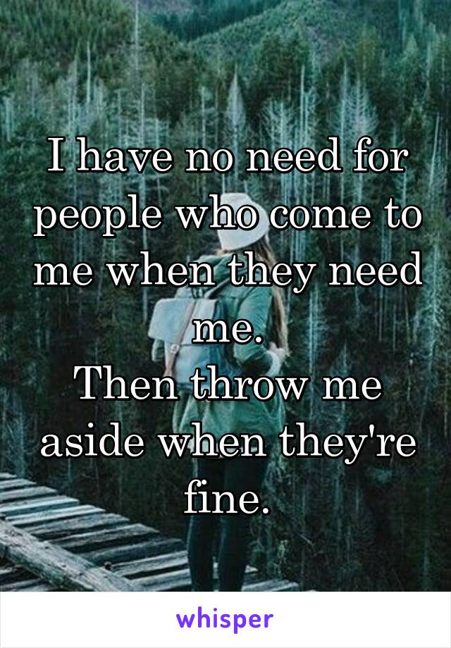 I have no need for people who come to me when they need me.
Then throw me aside when they're fine.