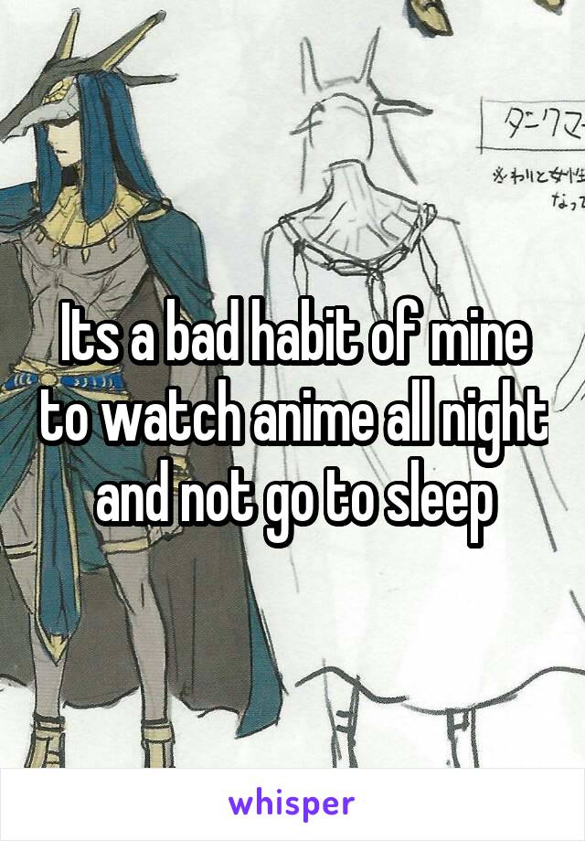 Its a bad habit of mine to watch anime all night and not go to sleep