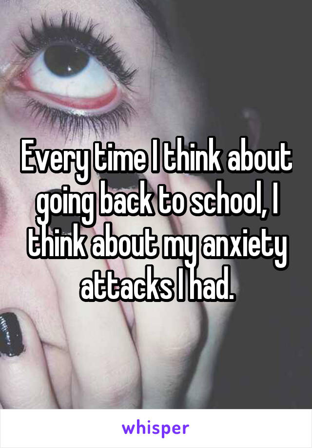 Every time I think about going back to school, I think about my anxiety attacks I had.