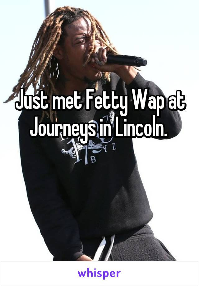 Just met Fetty Wap at Journeys in Lincoln. 

