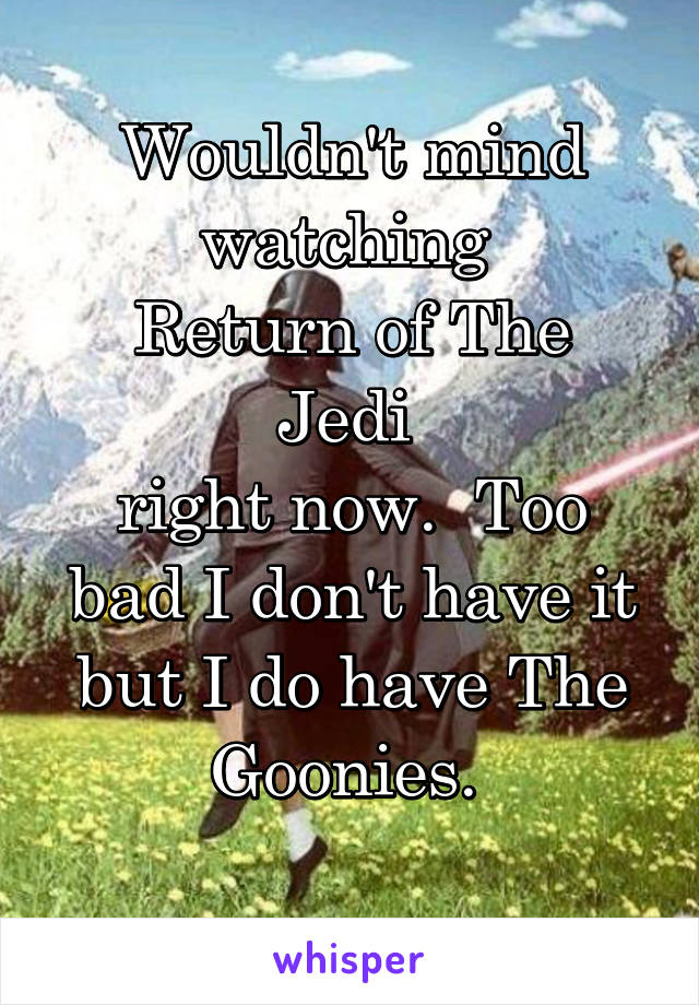 Wouldn't mind watching 
Return of The Jedi 
right now.  Too bad I don't have it but I do have The Goonies. 
