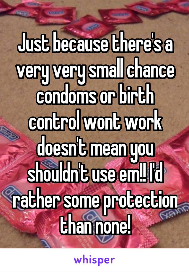 Just because there's a very very small chance condoms or birth control wont work doesn't mean you shouldn't use em!! I'd rather some protection than none!