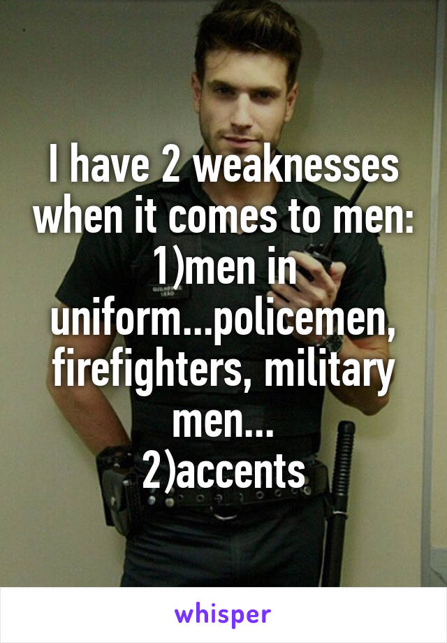 I have 2 weaknesses when it comes to men: 1)men in uniform...policemen, firefighters, military men...
2)accents