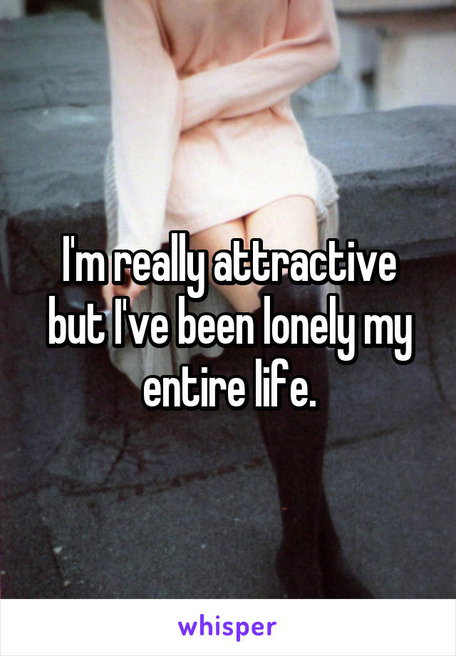 I'm really attractive but I've been lonely my entire life.