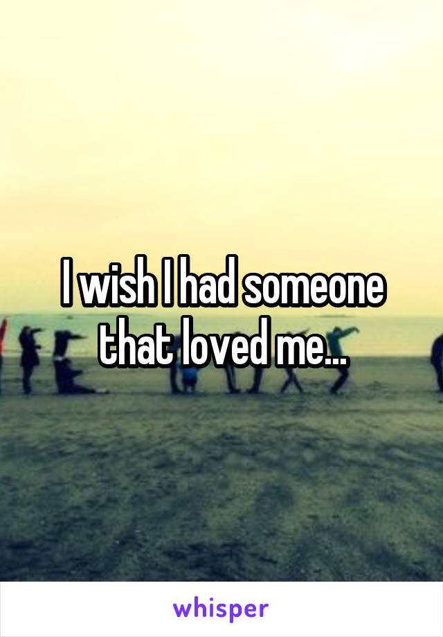 I wish I had someone that loved me...