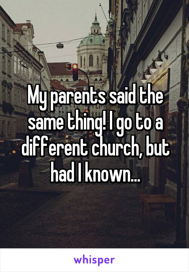 My parents said the same thing! I go to a different church, but had I known...