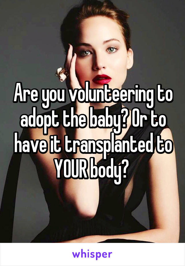 Are you volunteering to adopt the baby? Or to have it transplanted to YOUR body? 