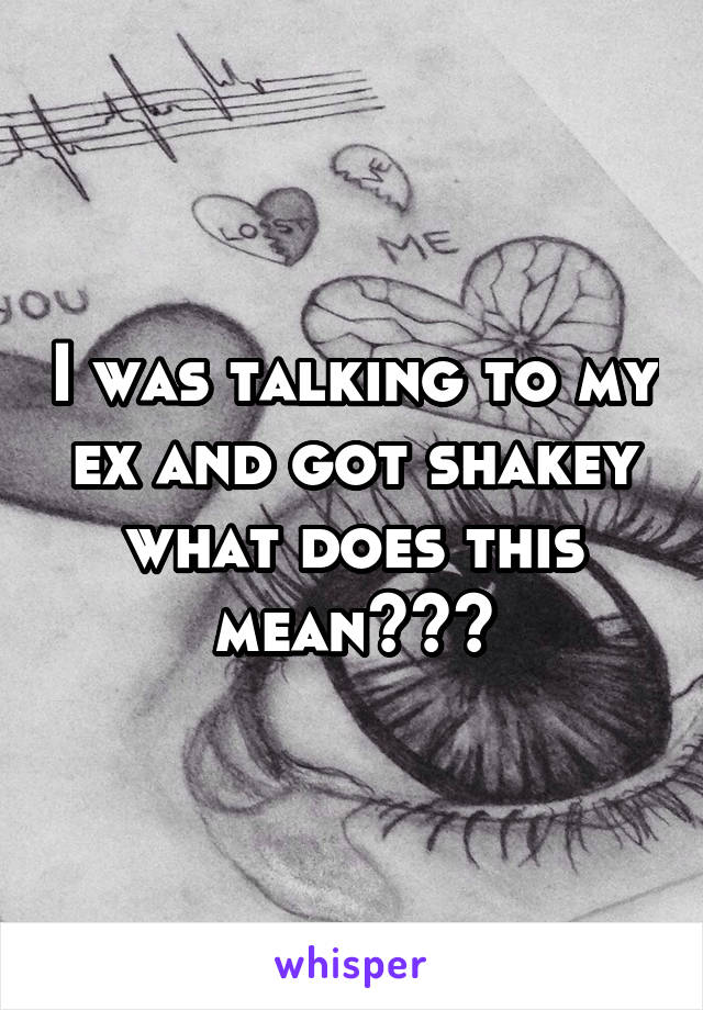 I was talking to my ex and got shakey what does this mean???