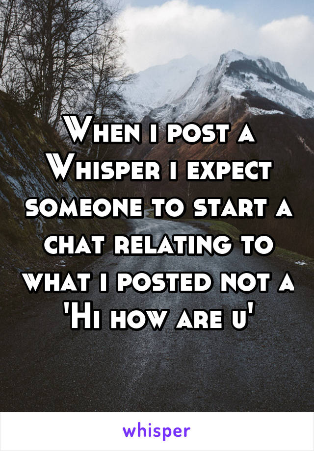 When i post a Whisper i expect someone to start a chat relating to what i posted not a 'Hi how are u'