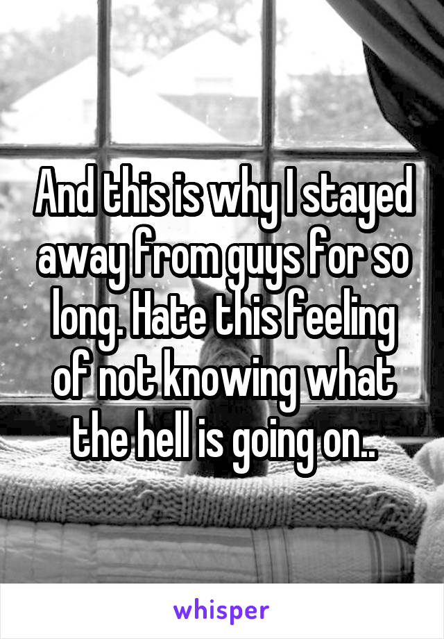 And this is why I stayed away from guys for so long. Hate this feeling of not knowing what the hell is going on..