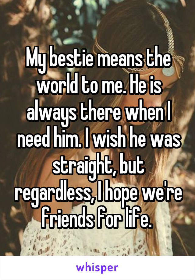 My bestie means the world to me. He is always there when I need him. I wish he was straight, but regardless, I hope we're friends for life. 