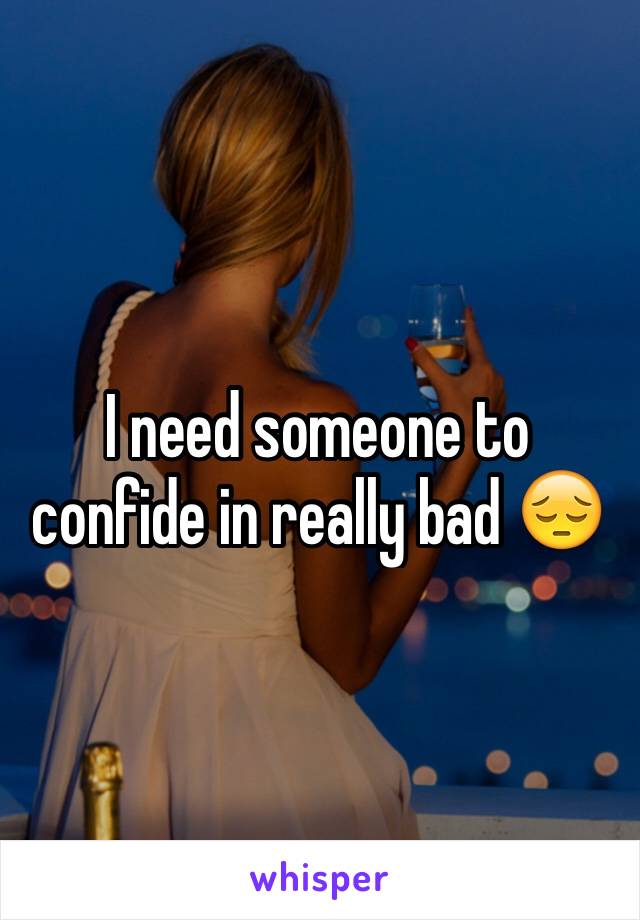 I need someone to confide in really bad 😔