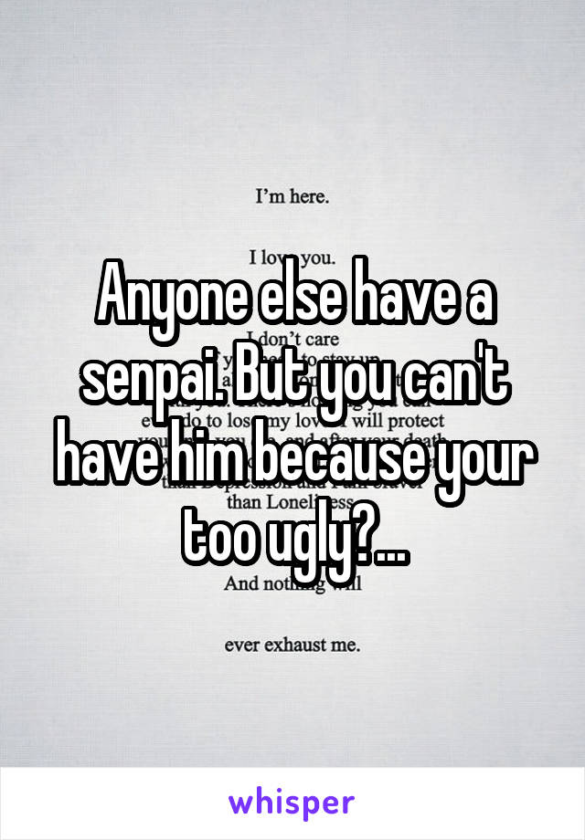 Anyone else have a senpai. But you can't have him because your too ugly?...