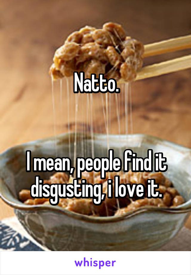 Natto.


I mean, people find it disgusting, i love it.